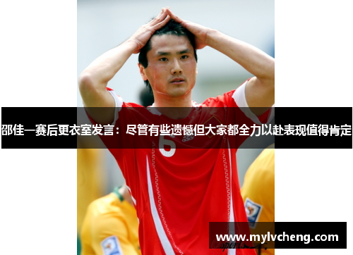 邵佳一赛后更衣室发言：尽管有些遗憾但大家都全力以赴表现值得肯定