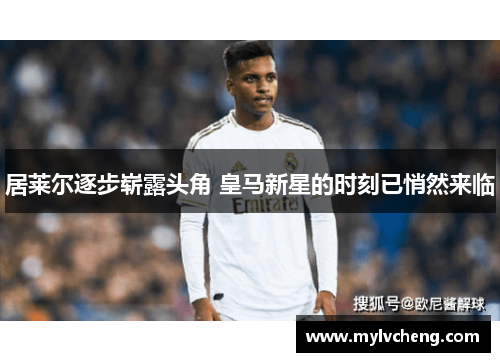 居莱尔逐步崭露头角 皇马新星的时刻已悄然来临 居莱尔逐步崭露头角 皇马新星的时刻已悄然来临