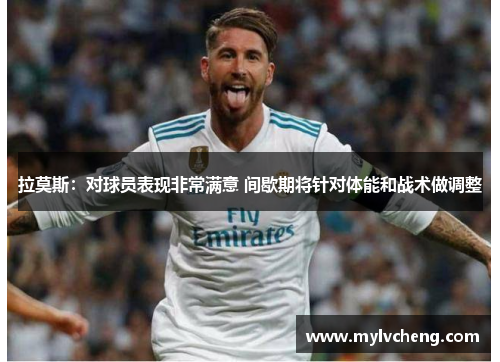 拉莫斯:对球员表现非常满意 间歇期将针对体能和战术做调整 拉莫斯:对球员表现非常满意 间歇期将针对体能和战术做调整