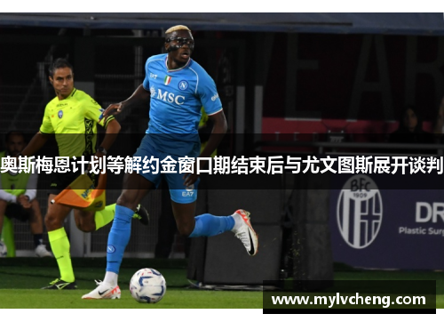 奥斯梅恩计划等解约金窗口期结束后与尤文图斯展开谈判